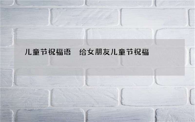 儿童节祝福语 给女朋友儿童节祝福